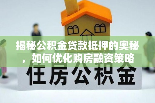 六脚揭秘公积金贷款抵押的奥秘，如何优化购房融资策略