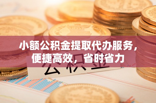 六脚小额公积金提取代办服务，便捷高效，省时省力