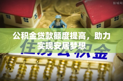 六脚公积金贷款额度提高，助力实现安居梦想