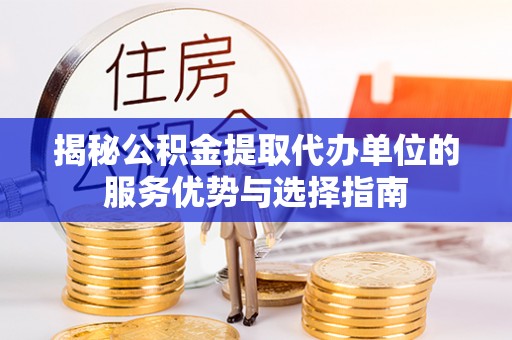 六脚揭秘公积金提取代办单位的服务优势与选择指南