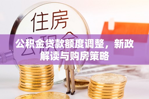 六脚公积金贷款额度调整，新政解读与购房策略