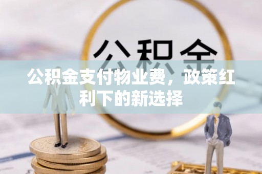 六脚公积金支付物业费，政策红利下的新选择