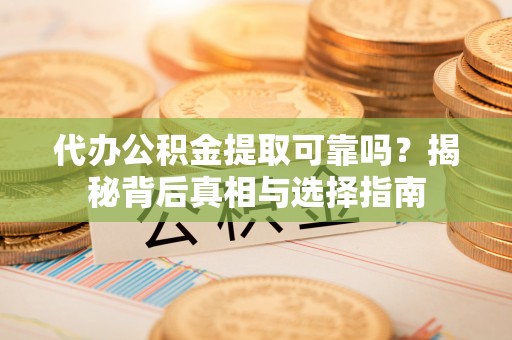 六脚代办公积金提取可靠吗？揭秘背后真相与选择指南