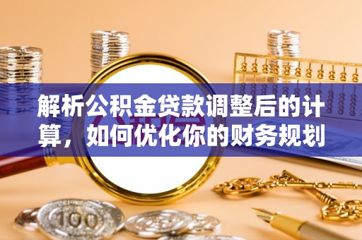 六脚解析公积金贷款调整后的计算，如何优化你的财务规划