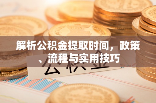 六脚解析公积金提取时间，政策、流程与实用技巧