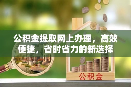 六脚公积金提取网上办理，高效便捷，省时省力的新选择