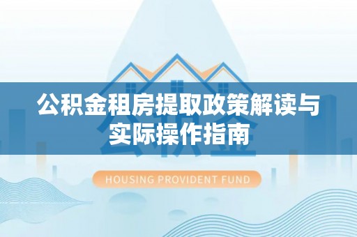 六脚公积金租房提取政策解读与实际操作指南