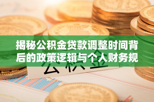 六脚揭秘公积金贷款调整时间背后的政策逻辑与个人财务规划