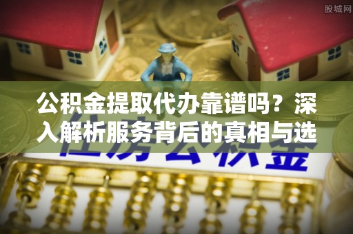 六脚公积金提取代办靠谱吗？深入解析服务背后的真相与选择指南