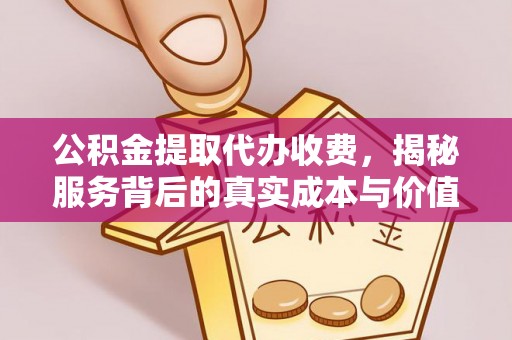 六脚公积金提取代办收费，揭秘服务背后的真实成本与价值