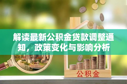 六脚解读最新公积金贷款调整通知，政策变化与影响分析