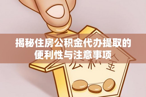 六脚揭秘住房公积金代办提取的便利性与注意事项