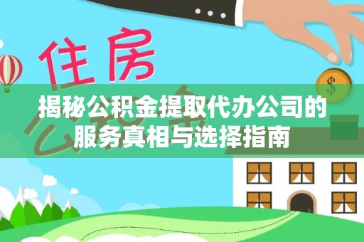 六脚揭秘公积金提取代办公司的服务真相与选择指南
