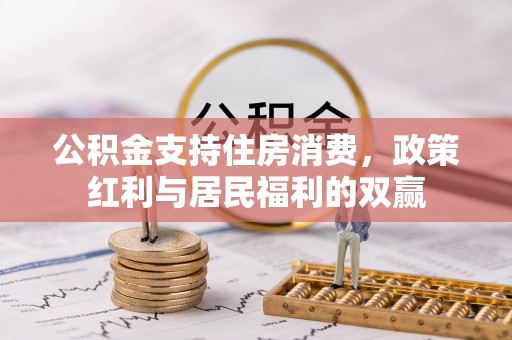 六脚公积金支持住房消费，政策红利与居民福利的双赢