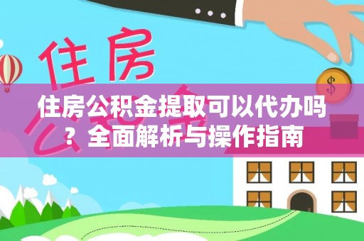 六脚住房公积金提取可以代办吗？全面解析与操作指南
