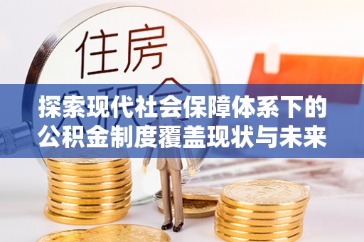六脚探索现代社会保障体系下的公积金制度覆盖现状与未来发展