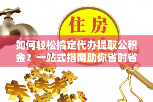 六脚如何轻松搞定代办提取公积金？一站式指南助你省时省心