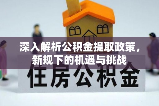 六脚深入解析公积金提取政策，新规下的机遇与挑战