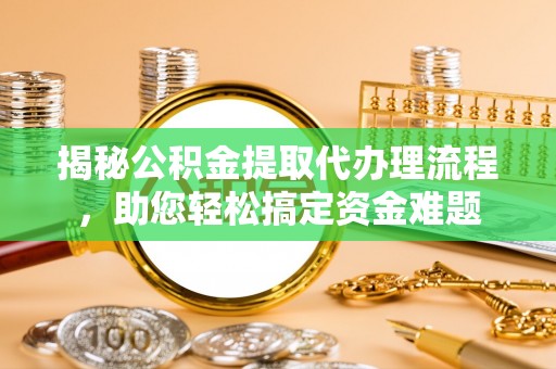六脚揭秘公积金提取代办理流程，助您轻松搞定资金难题
