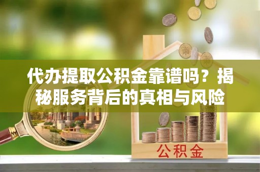 六脚代办提取公积金靠谱吗？揭秘服务背后的真相与风险
