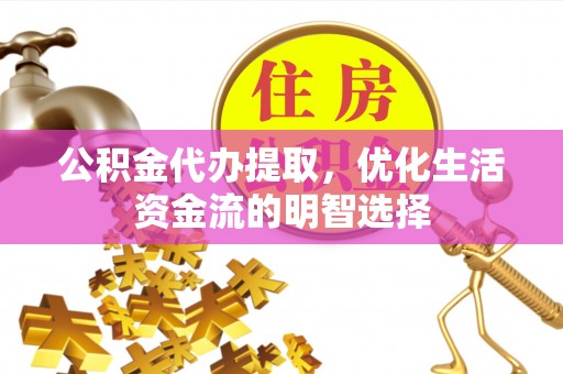 六脚公积金代办提取，优化生活资金流的明智选择