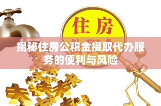 六脚揭秘住房公积金提取代办服务的便利与风险