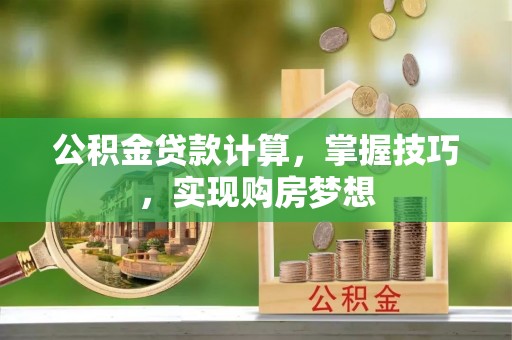 六脚公积金贷款计算，掌握技巧，实现购房梦想