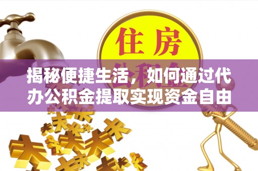 六脚揭秘便捷生活，如何通过代办公积金提取实现资金自由