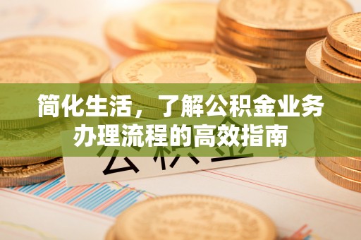 六脚简化生活，了解公积金业务办理流程的高效指南
