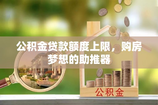 六脚公积金贷款额度上限，购房梦想的助推器