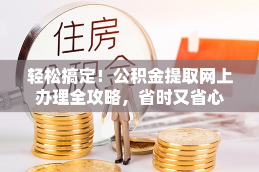 六脚轻松搞定！公积金提取网上办理全攻略，省时又省心
