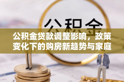 六脚公积金贷款调整影响，政策变化下的购房新趋势与家庭财务规划
