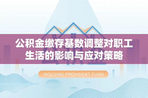 六脚公积金缴存基数调整对职工生活的影响与应对策略