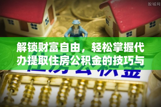 六脚解锁财富自由，轻松掌握代办提取住房公积金的技巧与攻略