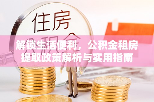 六脚解锁生活便利，公积金租房提取政策解析与实用指南