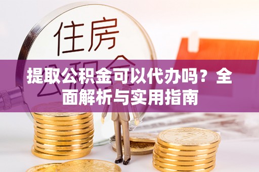六脚提取公积金可以代办吗？全面解析与实用指南
