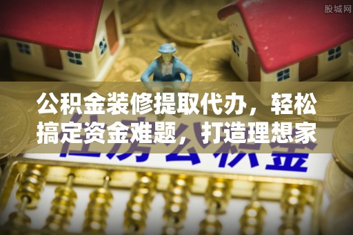六脚公积金装修提取代办，轻松搞定资金难题，打造理想家居