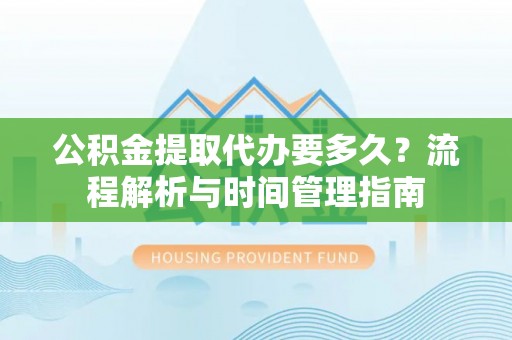 六脚公积金提取代办要多久？流程解析与时间管理指南