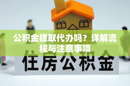 六脚公积金提取代办吗？详解流程与注意事项