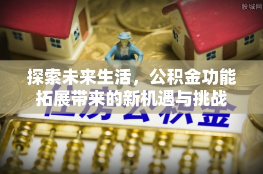 六脚探索未来生活，公积金功能拓展带来的新机遇与挑战