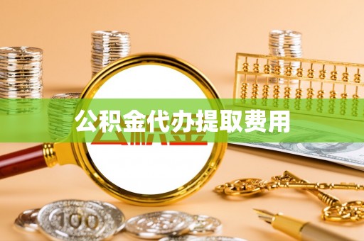 六脚公积金代办提取费用