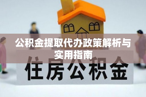 六脚公积金提取代办政策解析与实用指南