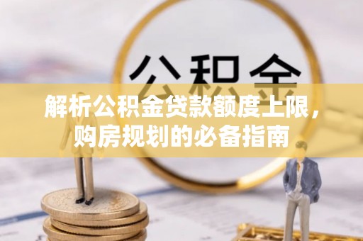 六脚解析公积金贷款额度上限，购房规划的必备指南