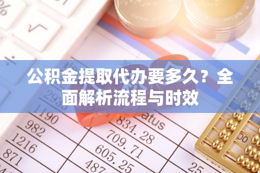六脚公积金提取代办要多久？全面解析流程与时效