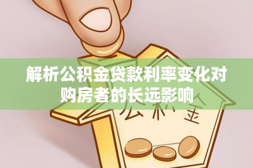 六脚解析公积金贷款利率变化对购房者的长远影响