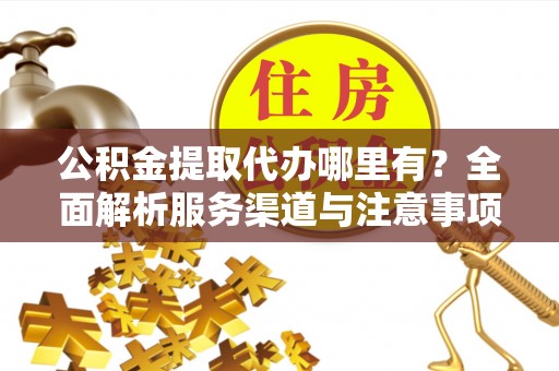 六脚公积金提取代办哪里有？全面解析服务渠道与注意事项