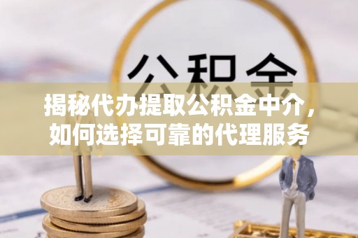 六脚揭秘代办提取公积金中介，如何选择可靠的代理服务