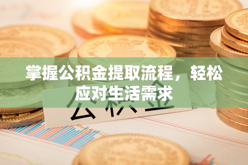 六脚掌握公积金提取流程，轻松应对生活需求