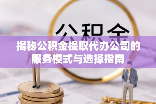 六脚揭秘公积金提取代办公司的服务模式与选择指南