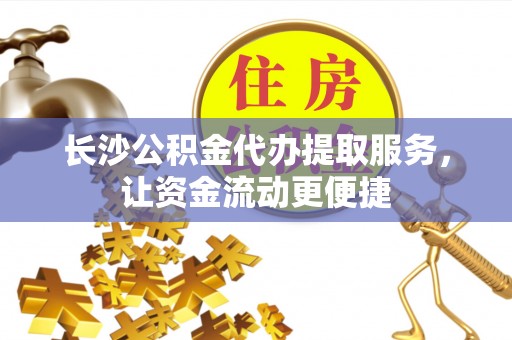六脚长沙公积金代办提取服务，让资金流动更便捷